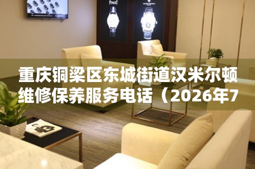 重庆铜梁区东城街道汉米尔顿维修保养服务电话（2026年7月最新）