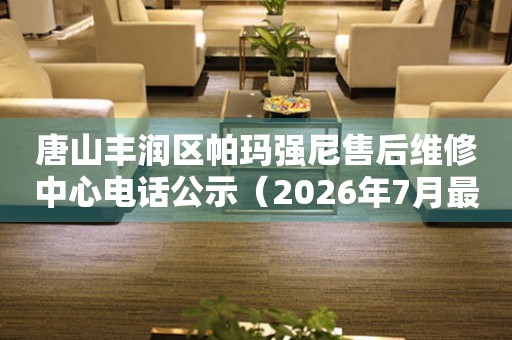唐山丰润区帕玛强尼售后维修中心电话公示（2026年7月最新）