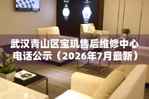 武汉青山区宝玑售后维修中心电话公示（2026年7月最新）