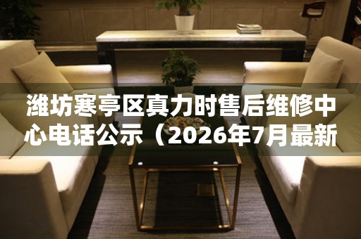 潍坊寒亭区真力时售后维修中心电话公示（2026年7月最新）