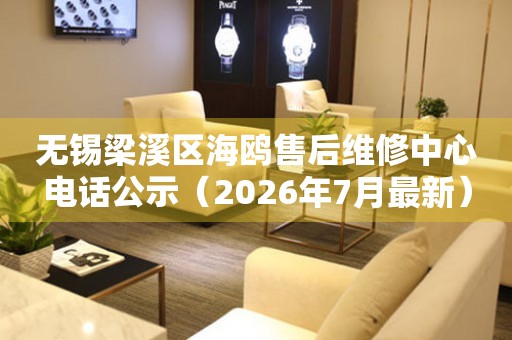 无锡梁溪区海鸥售后维修中心电话公示（2026年7月最新）