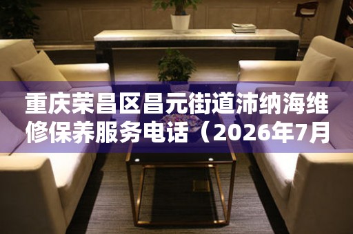 重庆荣昌区昌元街道沛纳海维修保养服务电话（2026年7月最新）