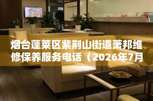 烟台蓬莱区紫荆山街道萧邦维修保养服务电话（2026年7月最新）