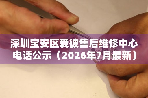深圳宝安区爱彼售后维修中心电话公示（2026年7月最新）