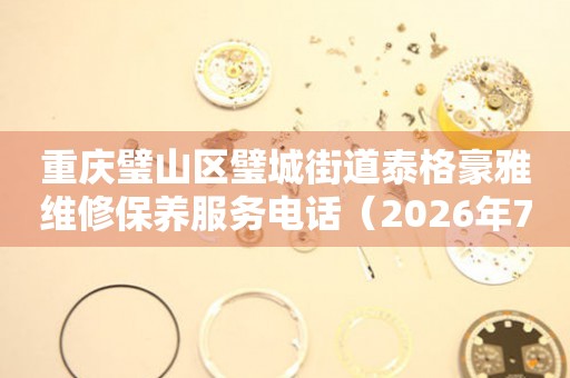 重庆璧山区璧城街道泰格豪雅维修保养服务电话（2026年7月最新）