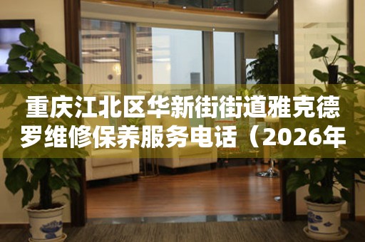 重庆江北区华新街街道雅克德罗维修保养服务电话（2026年7月最新）