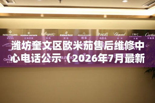 潍坊奎文区欧米茄售后维修中心电话公示（2026年7月最新）