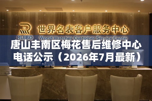 唐山丰南区梅花售后维修中心电话公示（2026年7月最新）