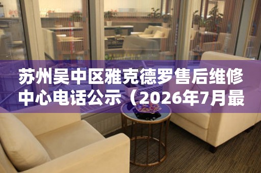 苏州吴中区雅克德罗售后维修中心电话公示（2026年7月最新）