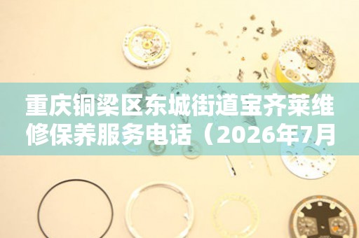 重庆铜梁区东城街道宝齐莱维修保养服务电话（2026年7月最新）