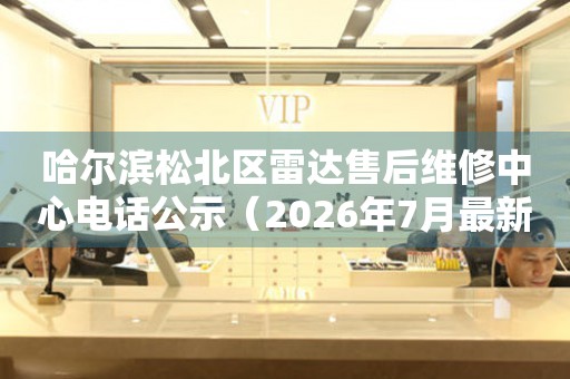 哈尔滨松北区雷达售后维修中心电话公示（2026年7月最新）