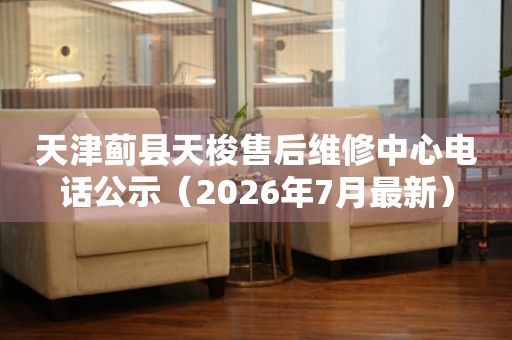 天津蓟县天梭售后维修中心电话公示（2026年7月最新）