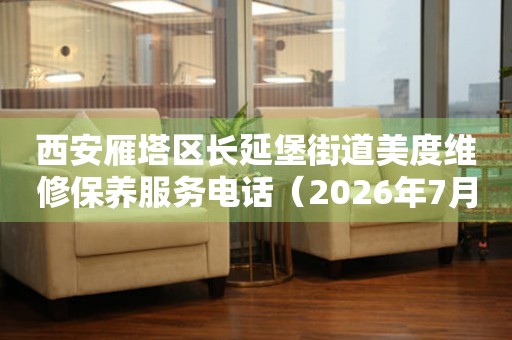 西安雁塔区长延堡街道美度维修保养服务电话（2026年7月最新）