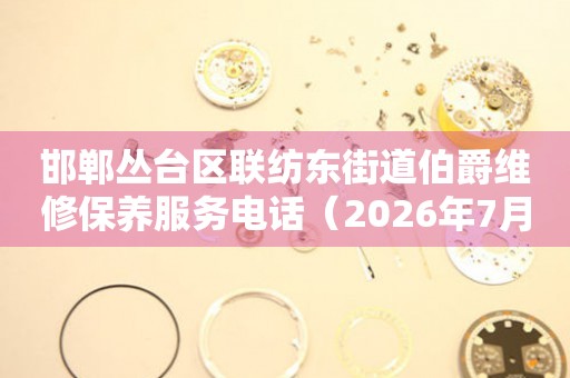 邯郸丛台区联纺东街道伯爵维修保养服务电话（2026年7月最新）