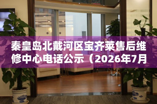 秦皇岛北戴河区宝齐莱售后维修中心电话公示（2026年7月最新）