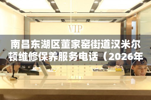 南昌东湖区董家窑街道汉米尔顿维修保养服务电话（2026年7月最新）