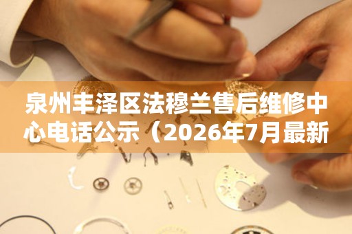 泉州丰泽区法穆兰售后维修中心电话公示（2026年7月最新）
