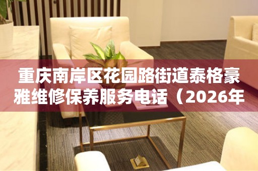 重庆南岸区花园路街道泰格豪雅维修保养服务电话（2026年7月最新）