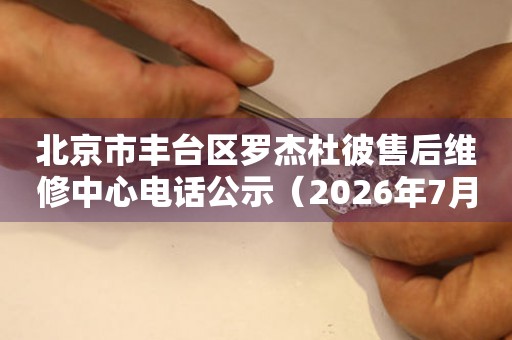 北京市丰台区罗杰杜彼售后维修中心电话公示（2026年7月最新）