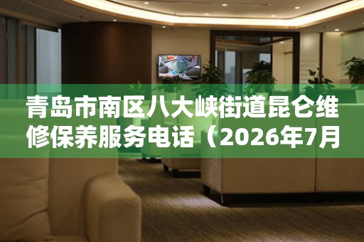 青岛市南区八大峡街道昆仑维修保养服务电话（2026年7月最新）