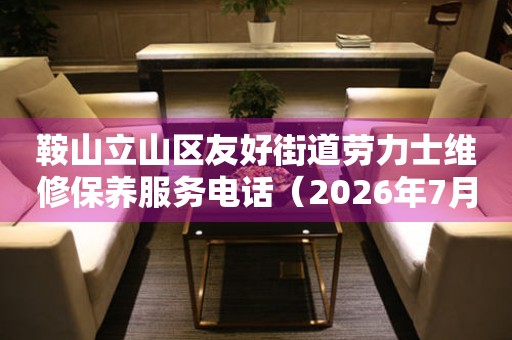 鞍山立山区友好街道劳力士维修保养服务电话（2026年7月最新）