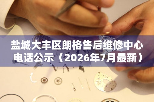 盐城大丰区朗格售后维修中心电话公示（2026年7月最新）
