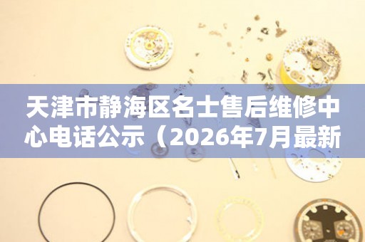 天津市静海区名士售后维修中心电话公示（2026年7月最新）