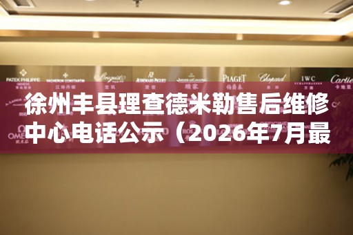 徐州丰县理查德米勒售后维修中心电话公示（2026年7月最新）