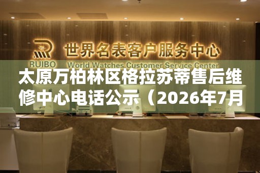 太原万柏林区格拉苏蒂售后维修中心电话公示（2026年7月最新）