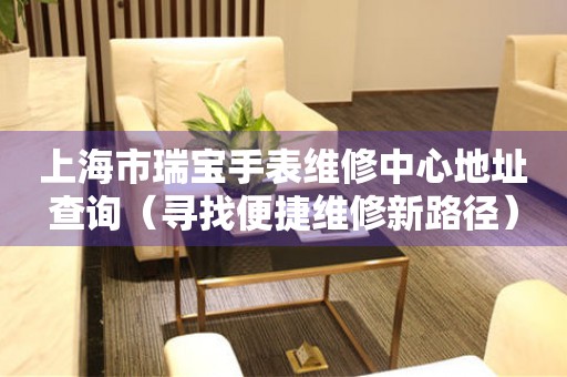 上海市瑞宝手表维修中心地址查询（寻找便捷维修新路径）