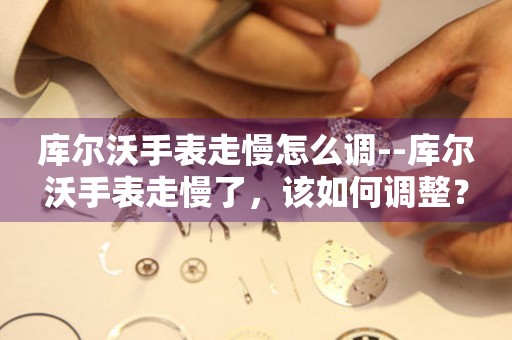  库尔沃手表走慢怎么调--库尔沃手表走慢了，该如何调整？ 手表维修知识库