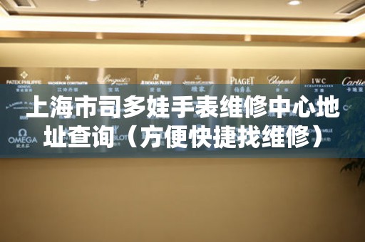 上海市司多娃手表维修中心地址查询（方便快捷找维修）
