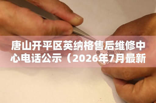唐山开平区英纳格售后维修中心电话公示（2026年7月最新）