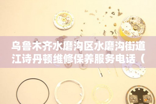 乌鲁木齐水磨沟区水磨沟街道江诗丹顿维修保养服务电话（2026年7月最新）