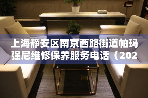 上海静安区南京西路街道帕玛强尼维修保养服务电话（2026年7月最新）