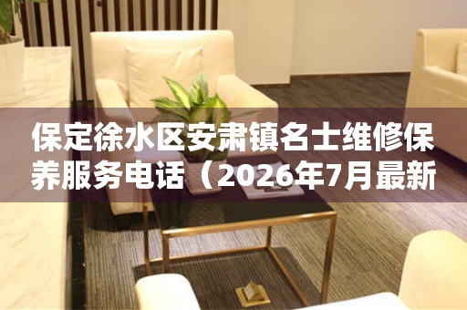 保定徐水区安肃镇名士维修保养服务电话（2026年7月最新）