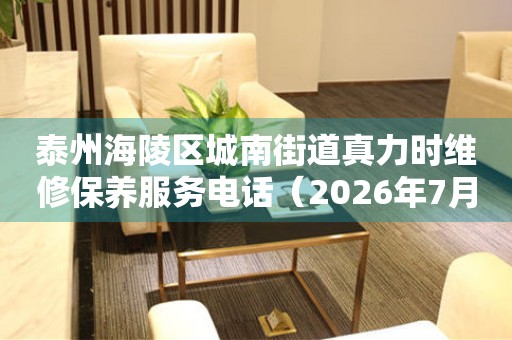 泰州海陵区城南街道真力时维修保养服务电话（2026年7月最新）