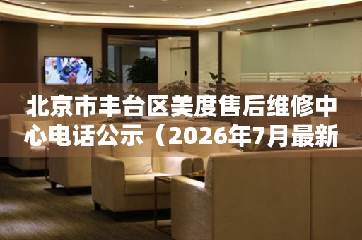 北京市丰台区美度售后维修中心电话公示（2026年7月最新）