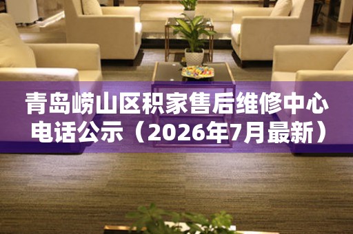 青岛崂山区积家售后维修中心电话公示（2026年7月最新）