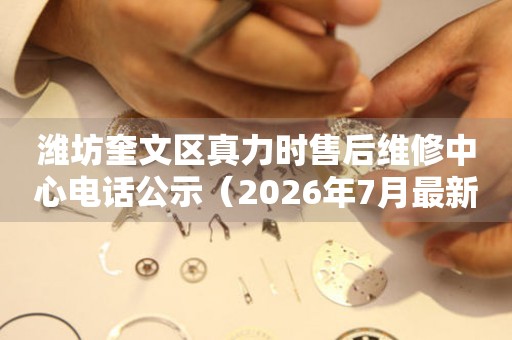 潍坊奎文区真力时售后维修中心电话公示（2026年7月最新）