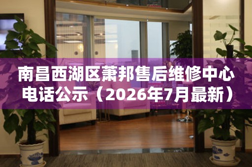 南昌西湖区萧邦售后维修中心电话公示（2026年7月最新）