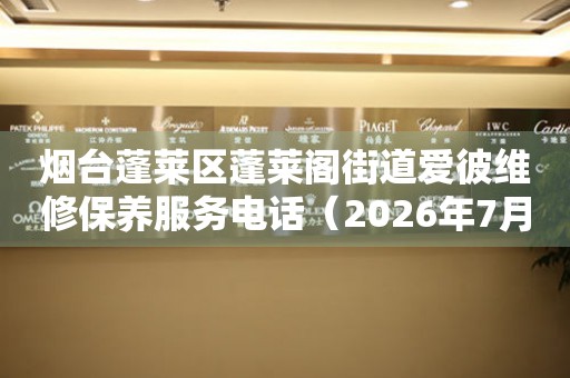 烟台蓬莱区蓬莱阁街道爱彼维修保养服务电话（2026年7月最新）