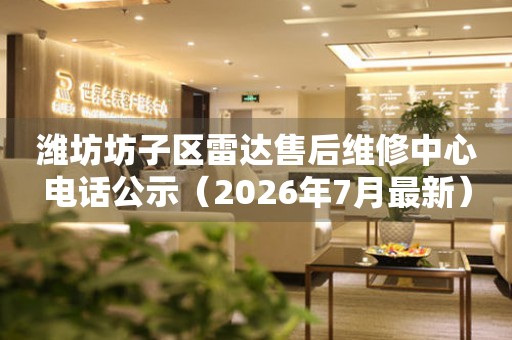 潍坊坊子区雷达售后维修中心电话公示（2026年7月最新）