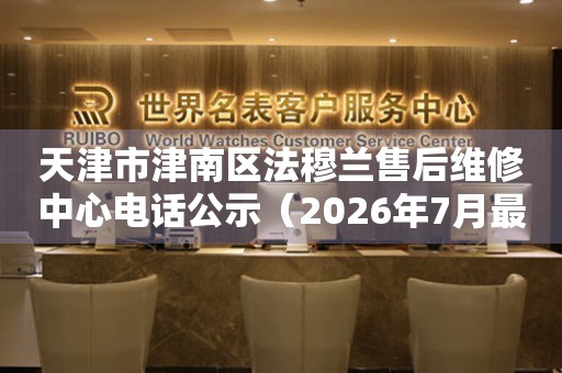 天津市津南区法穆兰售后维修中心电话公示（2026年7月最新）