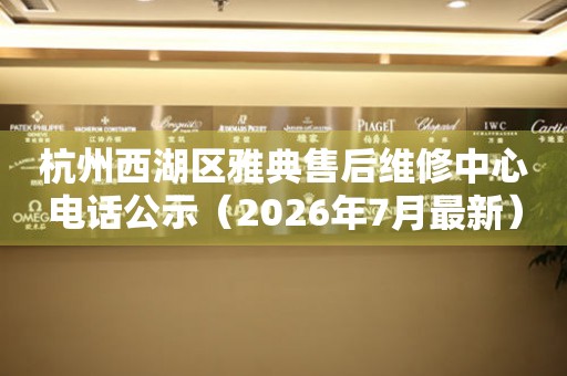 杭州西湖区雅典售后维修中心电话公示（2026年7月最新）