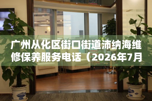广州从化区街口街道沛纳海维修保养服务电话（2026年7月最新）