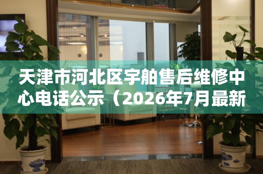 天津市河北区宇舶售后维修中心电话公示（2026年7月最新）