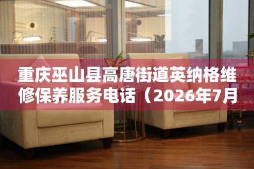 重庆巫山县高唐街道英纳格维修保养服务电话（2026年7月最新）