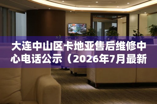 大连中山区卡地亚售后维修中心电话公示（2026年7月最新）