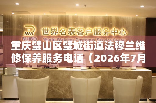 重庆璧山区璧城街道法穆兰维修保养服务电话（2026年7月最新）